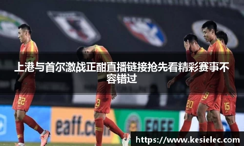 上港与首尔激战正酣直播链接抢先看精彩赛事不容错过