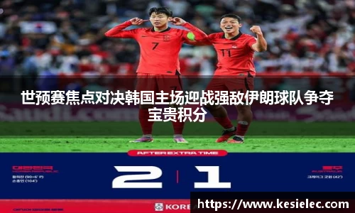 世预赛焦点对决韩国主场迎战强敌伊朗球队争夺宝贵积分